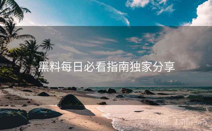 黑料每日必看指南独家分享