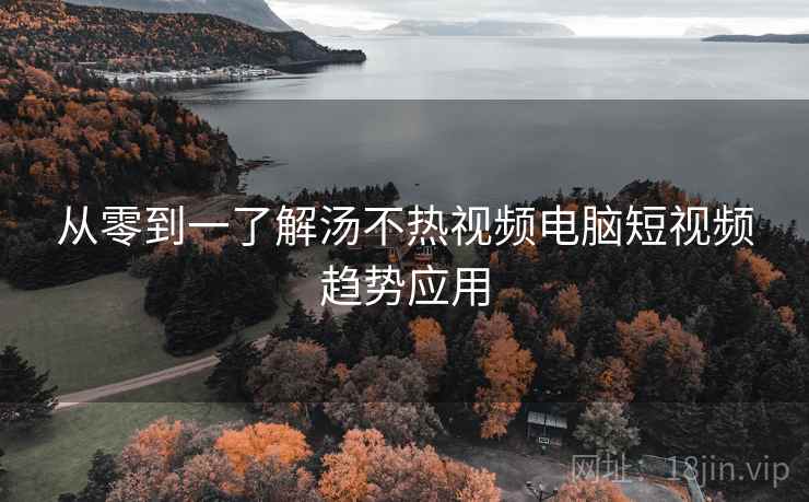 从零到一了解汤不热视频电脑短视频趋势应用