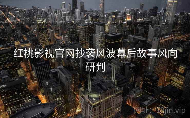 红桃影视官网抄袭风波幕后故事风向研判