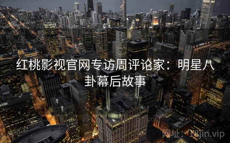 红桃影视官网专访周评论家：明星八卦幕后故事