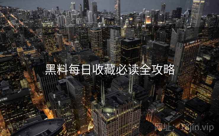 黑料每日收藏必读全攻略