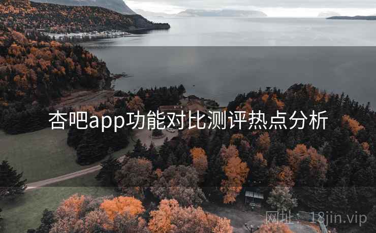 杏吧app功能对比测评热点分析