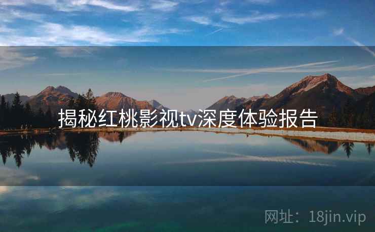 揭秘红桃影视tv深度体验报告