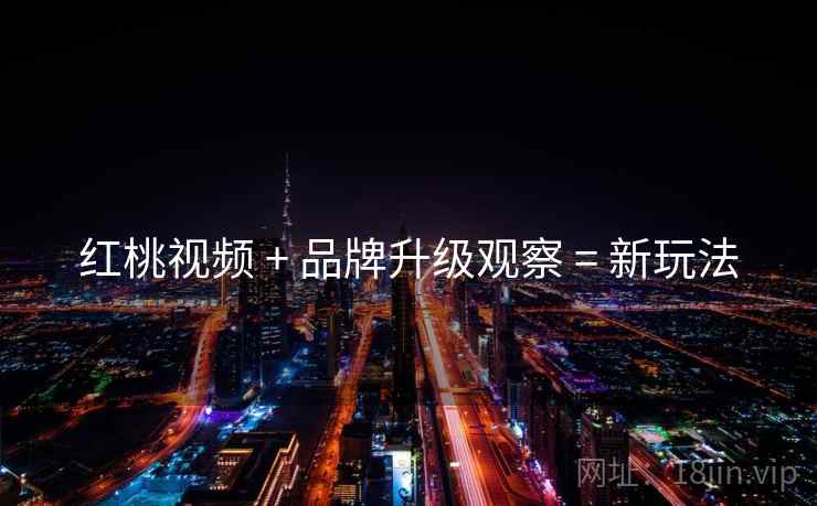 红桃视频 + 品牌升级观察 = 新玩法