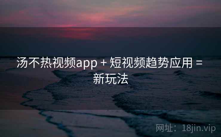 汤不热视频app + 短视频趋势应用 = 新玩法