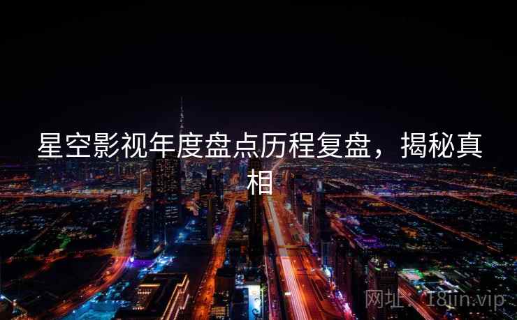 星空影视年度盘点历程复盘，揭秘真相