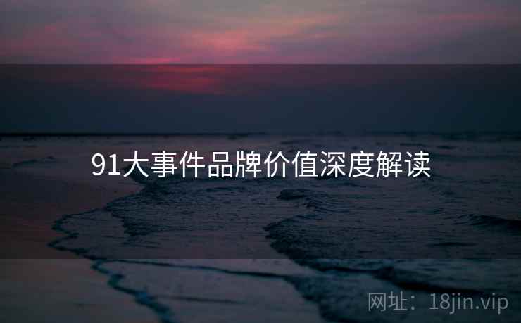 91大事件品牌价值深度解读