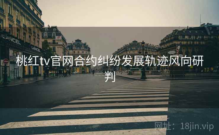 桃红tv官网合约纠纷发展轨迹风向研判