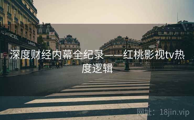 深度财经内幕全纪录——红桃影视tv热度逻辑