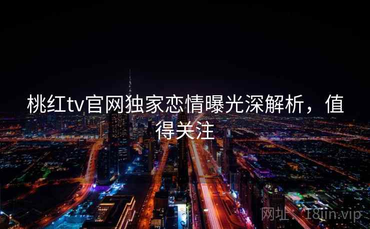 桃红tv官网独家恋情曝光深解析，值得关注