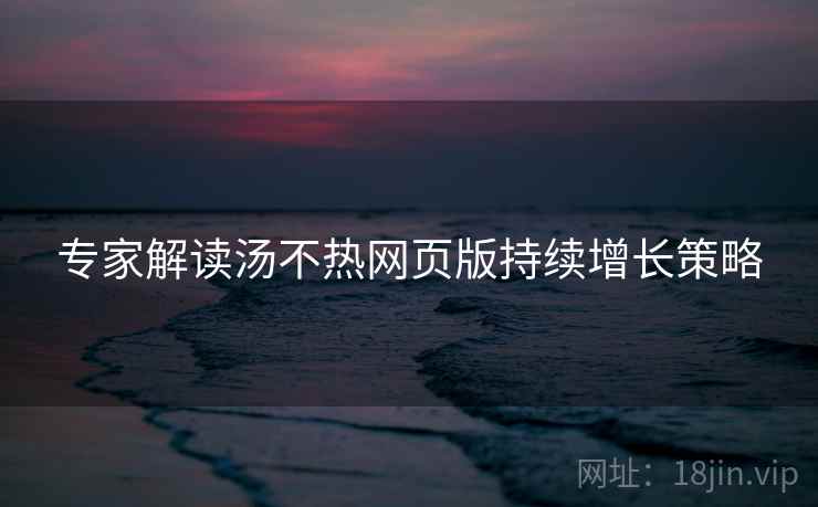 专家解读汤不热网页版持续增长策略
