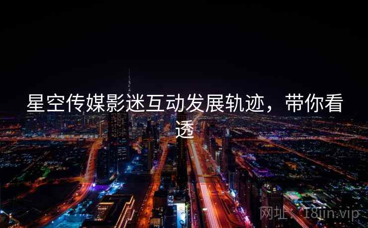 星空传媒影迷互动发展轨迹，带你看透