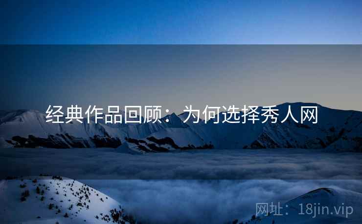 经典作品回顾：为何选择秀人网