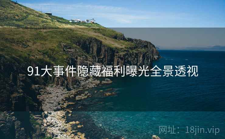 91大事件隐藏福利曝光全景透视