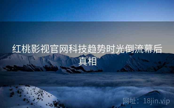 红桃影视官网科技趋势时光倒流幕后真相