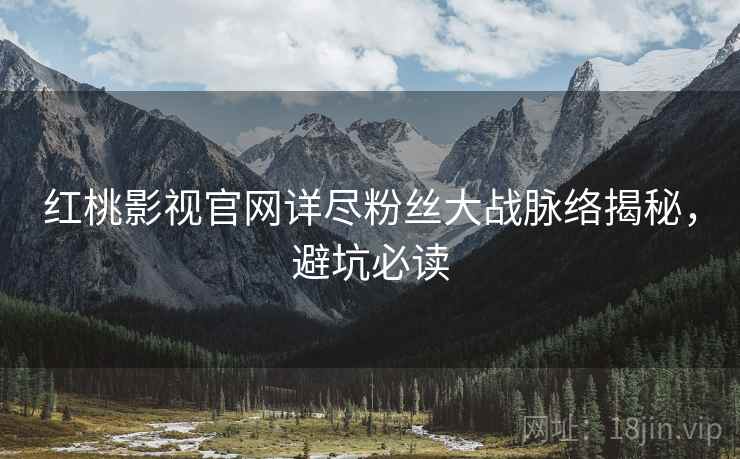红桃影视官网详尽粉丝大战脉络揭秘，避坑必读