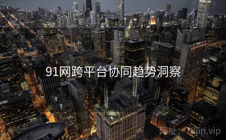91网跨平台协同趋势洞察