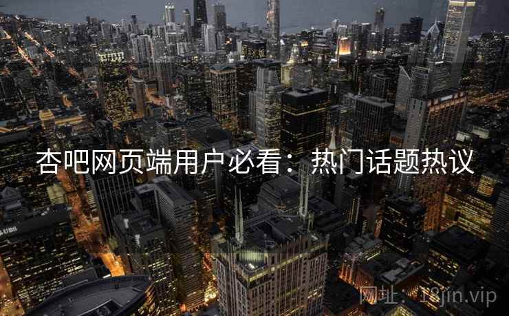 杏吧网页端用户必看：热门话题热议