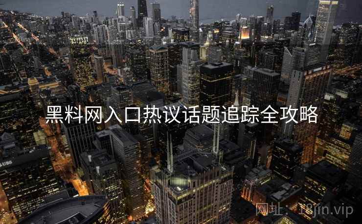 黑料网入口热议话题追踪全攻略