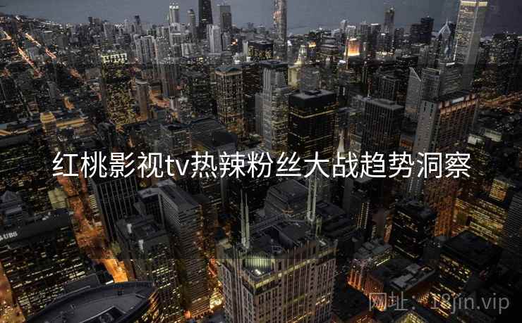 红桃影视tv热辣粉丝大战趋势洞察