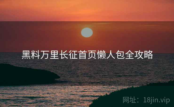 黑料万里长征首页懒人包全攻略