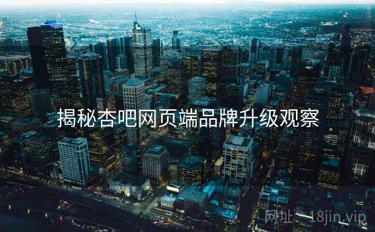 揭秘杏吧网页端品牌升级观察