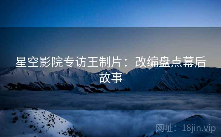 星空影院专访王制片：改编盘点幕后故事