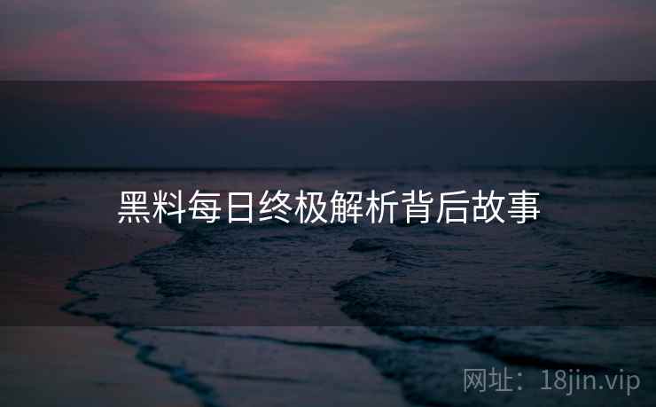 黑料每日终极解析背后故事
