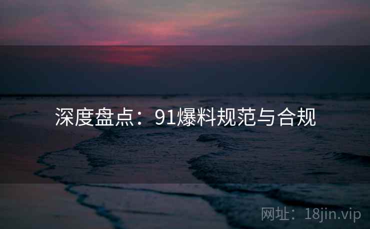 深度盘点：91爆料规范与合规