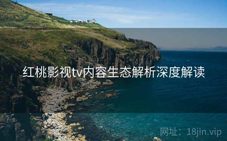 红桃影视tv内容生态解析深度解读
