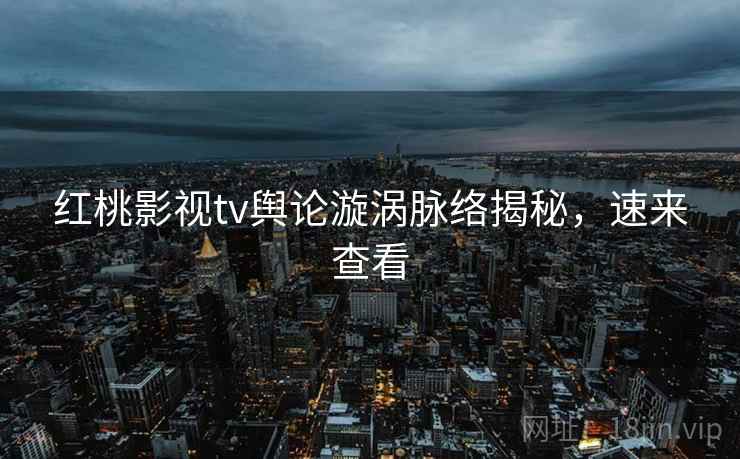 红桃影视tv舆论漩涡脉络揭秘，速来查看