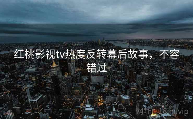 红桃影视tv热度反转幕后故事，不容错过