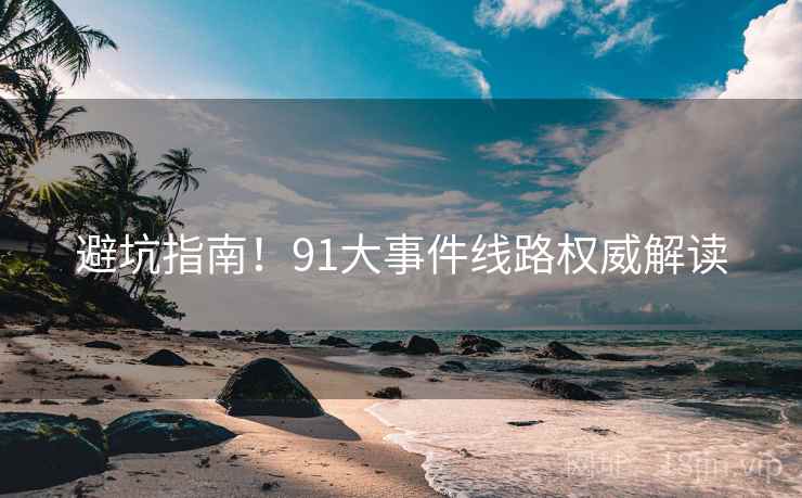 避坑指南!91大事件线路权威解读