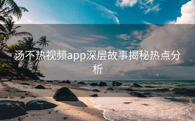 详细阅读:汤不热视频app深层故事揭秘热点分析 汤不热视频app深层故事揭秘热点分析