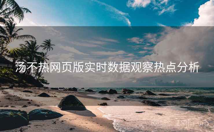 详细阅读:汤不热网页版实时数据观察热点分析 汤不热网页版实时数据观察热点分析