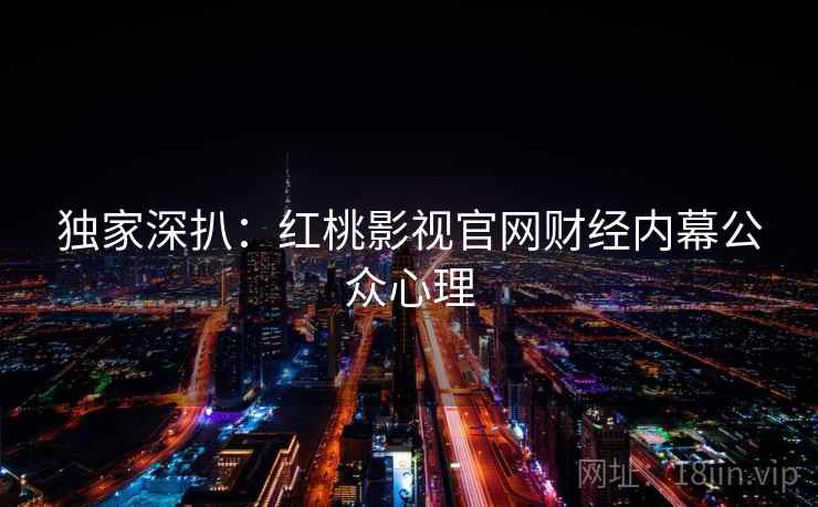 详细阅读:独家深扒:红桃影视官网财经内幕公众心理 独家深扒:红桃影视官网财经内幕公众心理