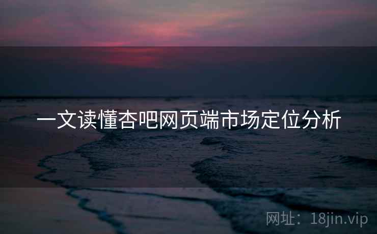 详细阅读:一文读懂杏吧网页端市场定位分析 一文读懂杏吧网页端市场定位分析