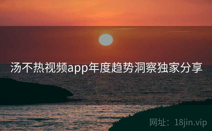 详细阅读:汤不热视频app年度趋势洞察独家分享 汤不热视频app年度趋势洞察独家分享