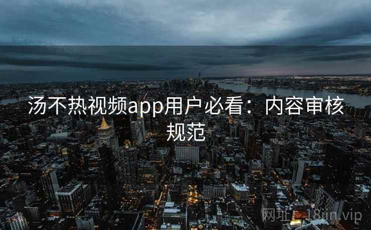 详细阅读:汤不热视频app用户必看:内容审核规范 汤不热视频app用户必看:内容审核规范